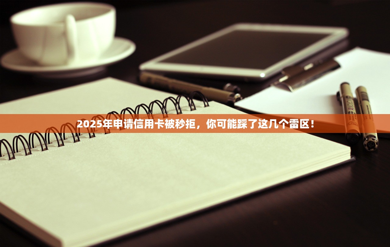 2025年申请信用卡被秒拒，你可能踩了这几个雷区！