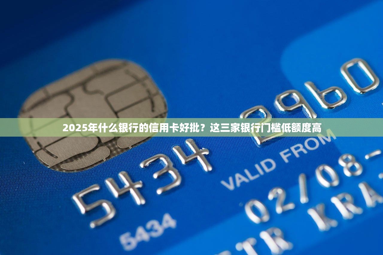 2025年什么银行的信用卡好批？这三家银行门槛低额度高