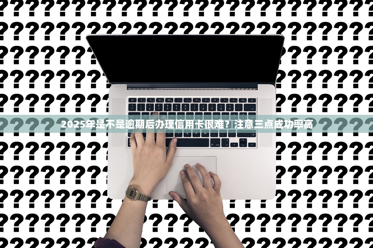 2025年是不是逾期后办理信用卡很难？注意三点成功率高