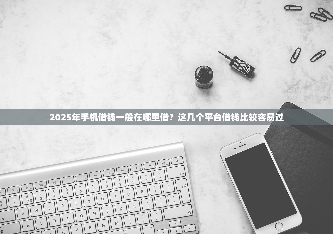 2025年手机借钱一般在哪里借？这几个平台借钱比较容易过