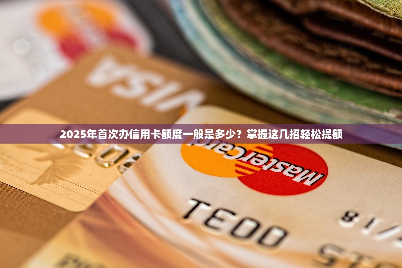 2025年首次办信用卡额度一般是多少？掌握这几招轻松提额
