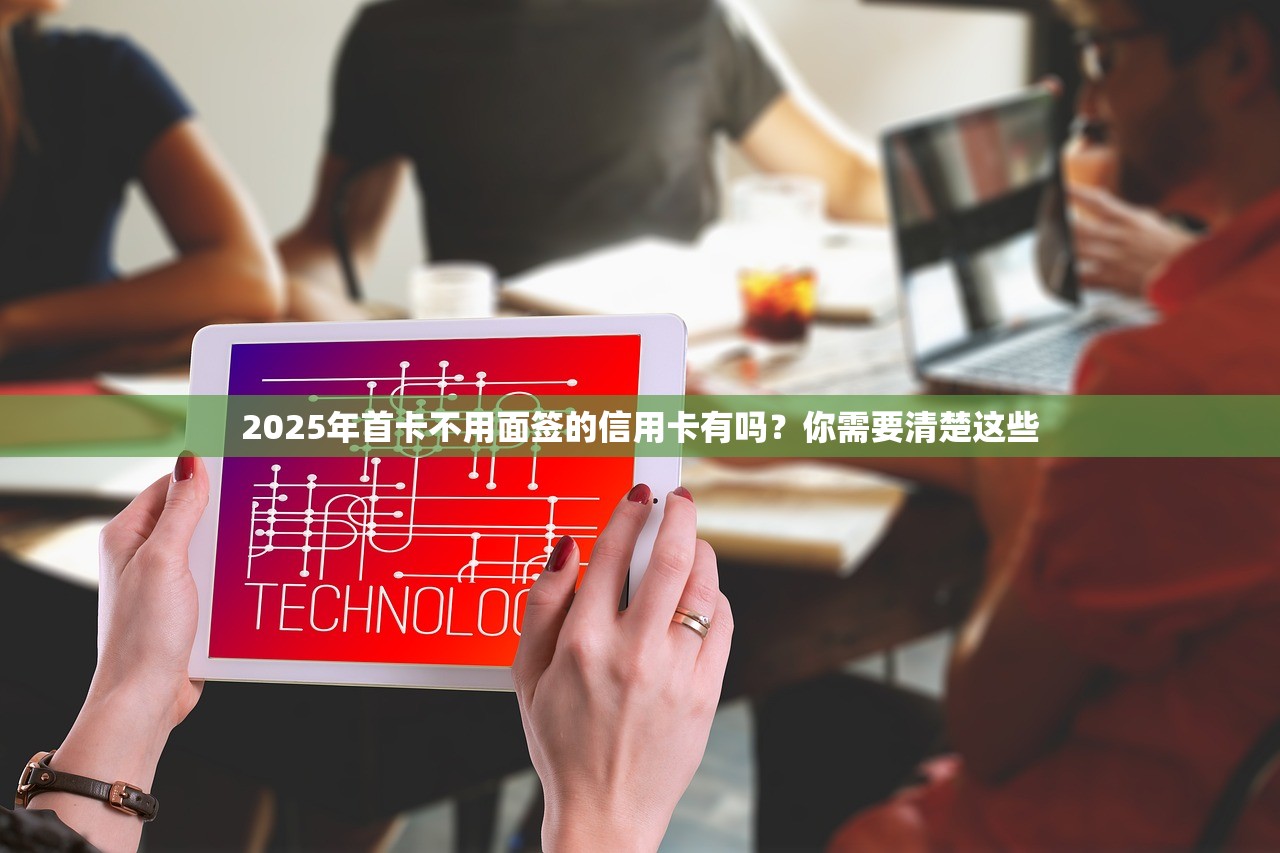 2025年首卡不用面签的信用卡有吗？你需要清楚这些