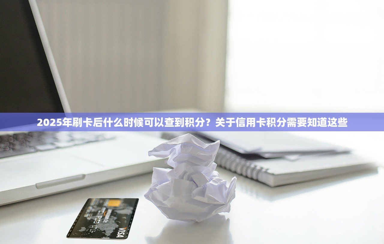 2025年刷卡后什么时候可以查到积分？关于信用卡积分需要知道这些