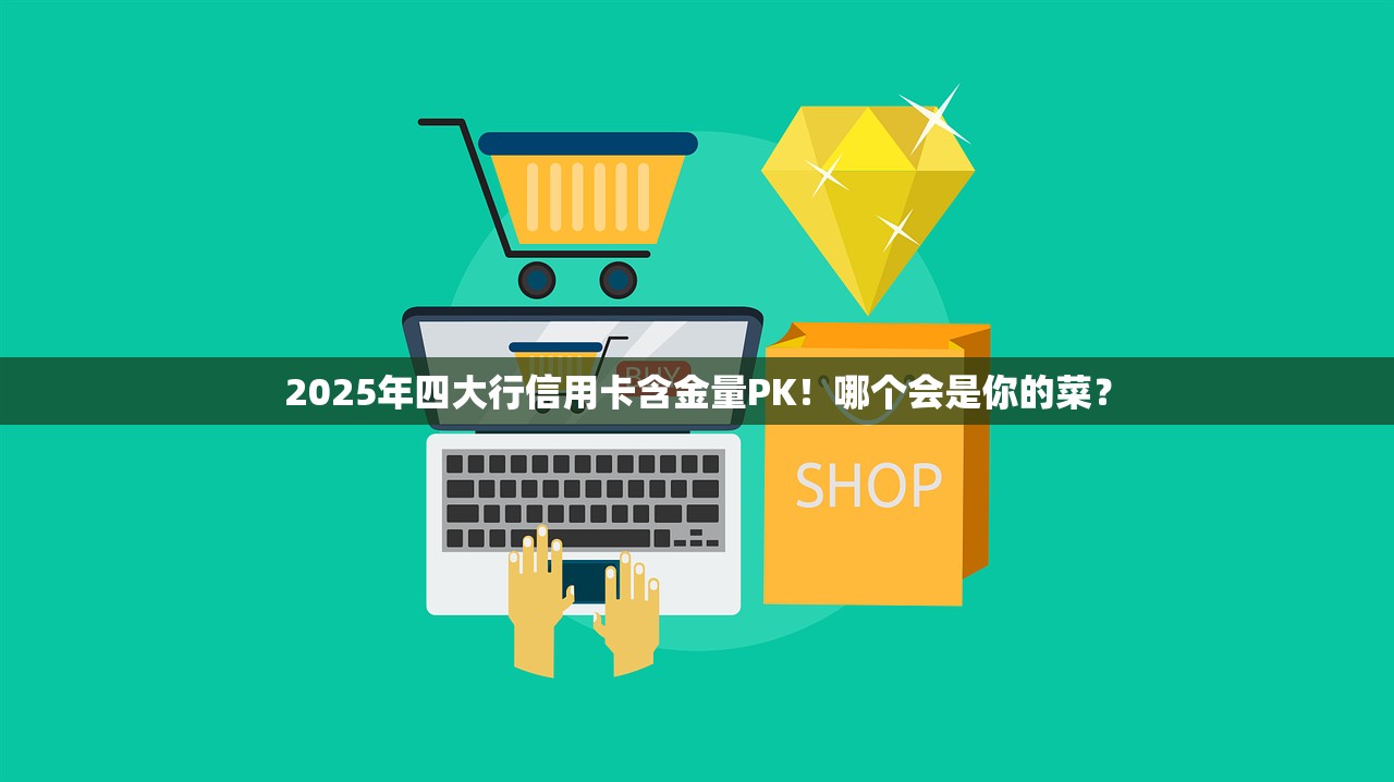 2025年四大行信用卡含金量PK！哪个会是你的菜？