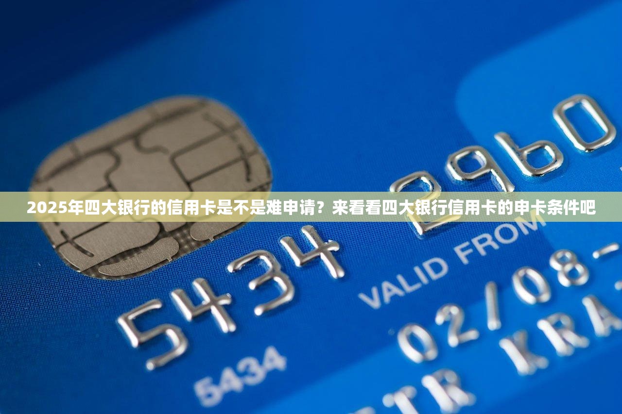 2025年四大银行的信用卡是不是难申请？来看看四大银行信用卡的申卡条件吧