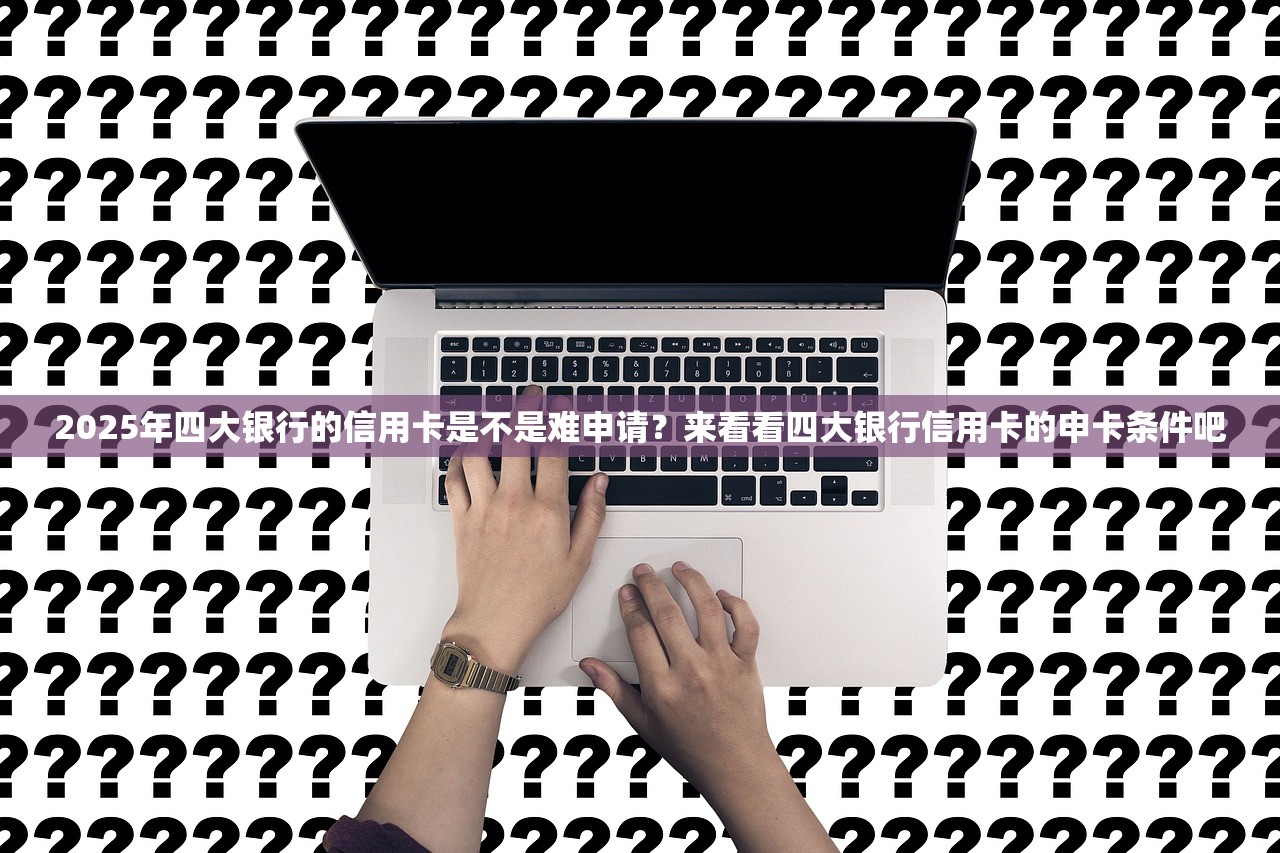 2025年四大银行的信用卡是不是难申请？来看看四大银行信用卡的申卡条件吧