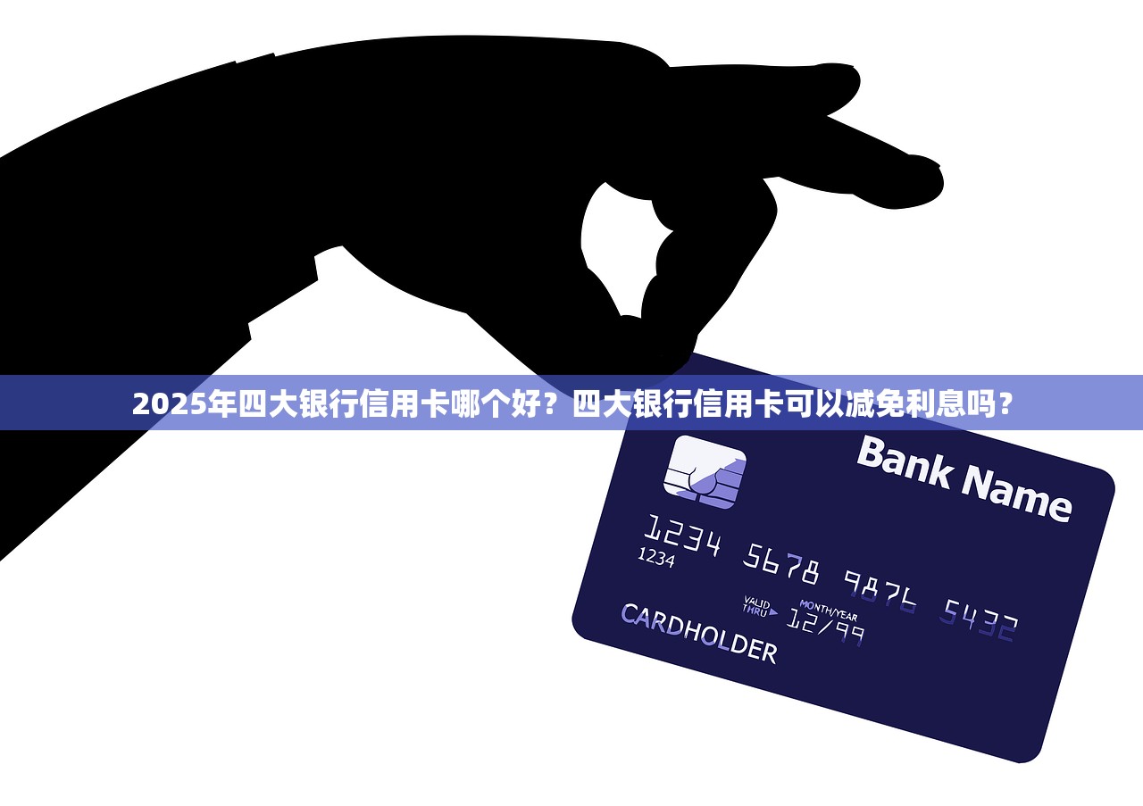 2025年四大银行信用卡哪个好？四大银行信用卡可以减免利息吗？