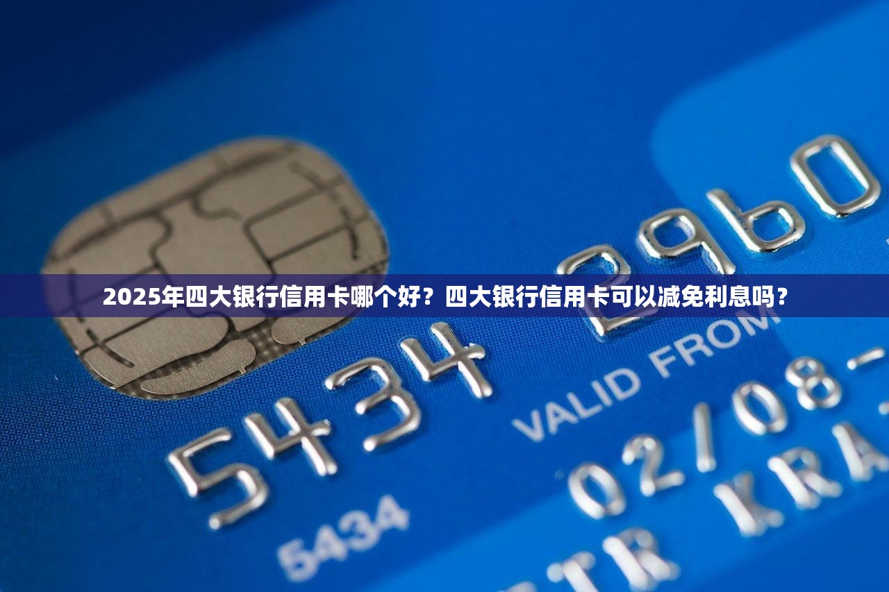 2025年四大银行信用卡哪个好？四大银行信用卡可以减免利息吗？