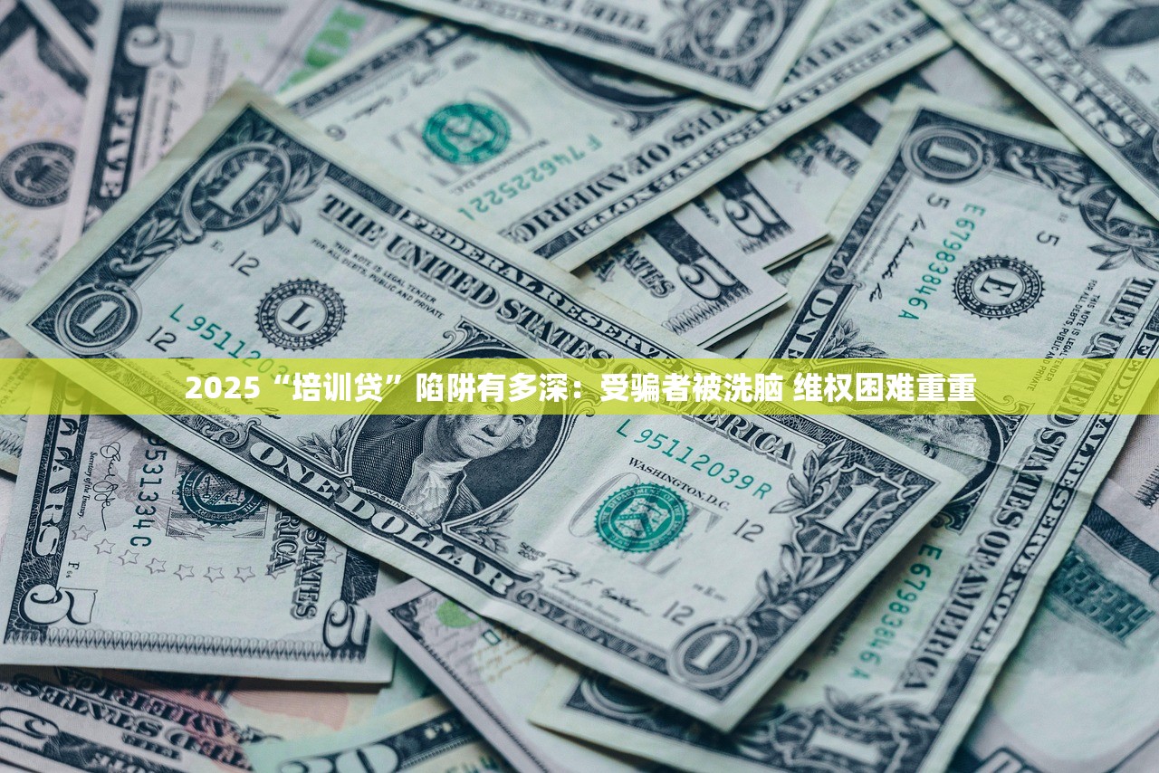 2025“培训贷”陷阱有多深：受骗者被洗脑 维权困难重重