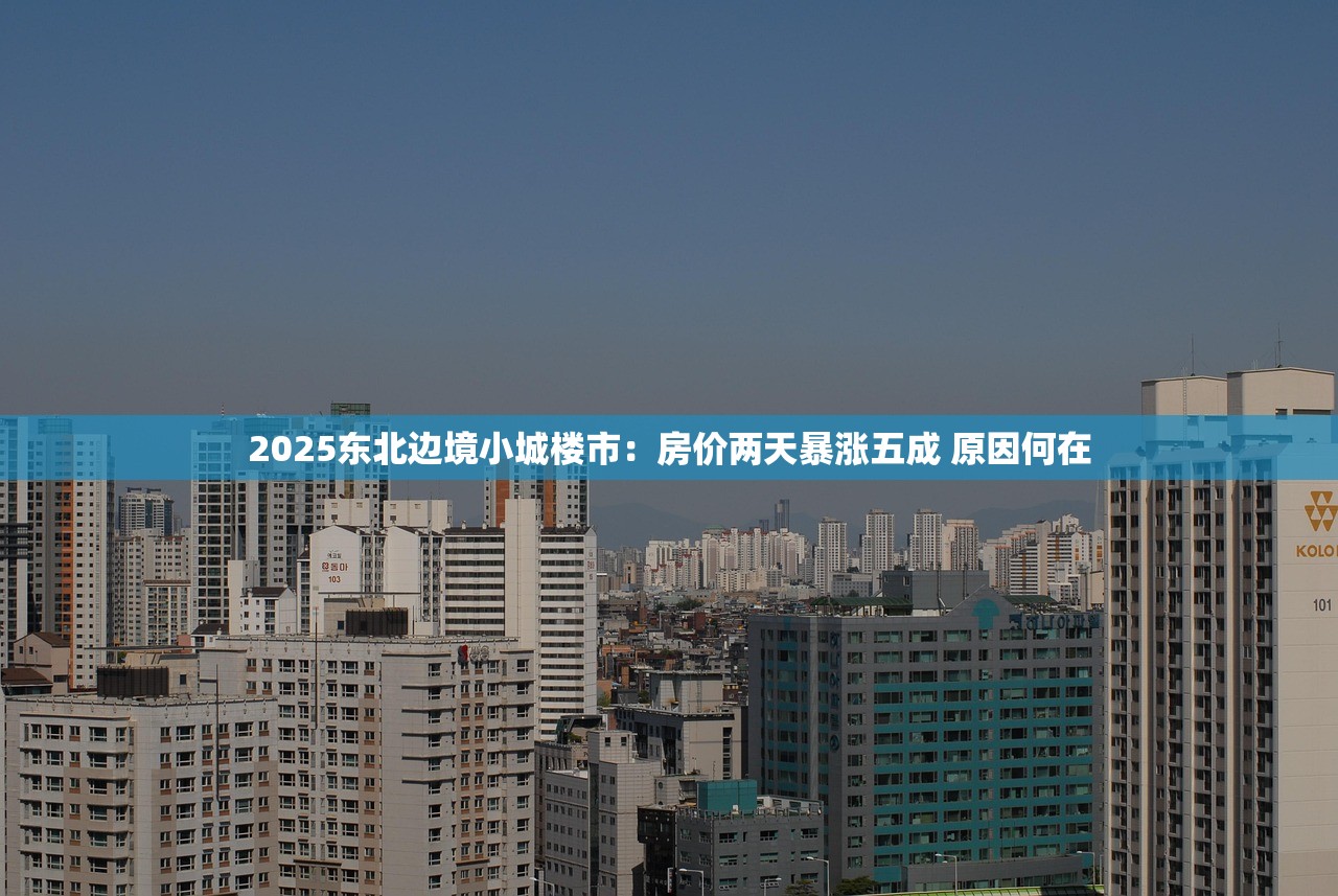 2025东北边境小城楼市：房价两天暴涨五成 原因何在