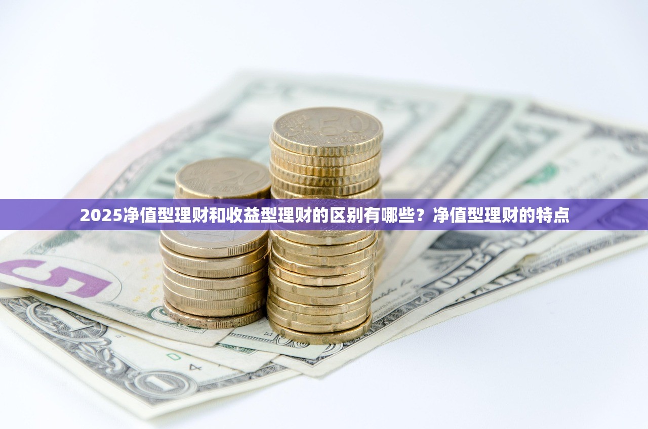2025净值型理财和收益型理财的区别有哪些？净值型理财的特点