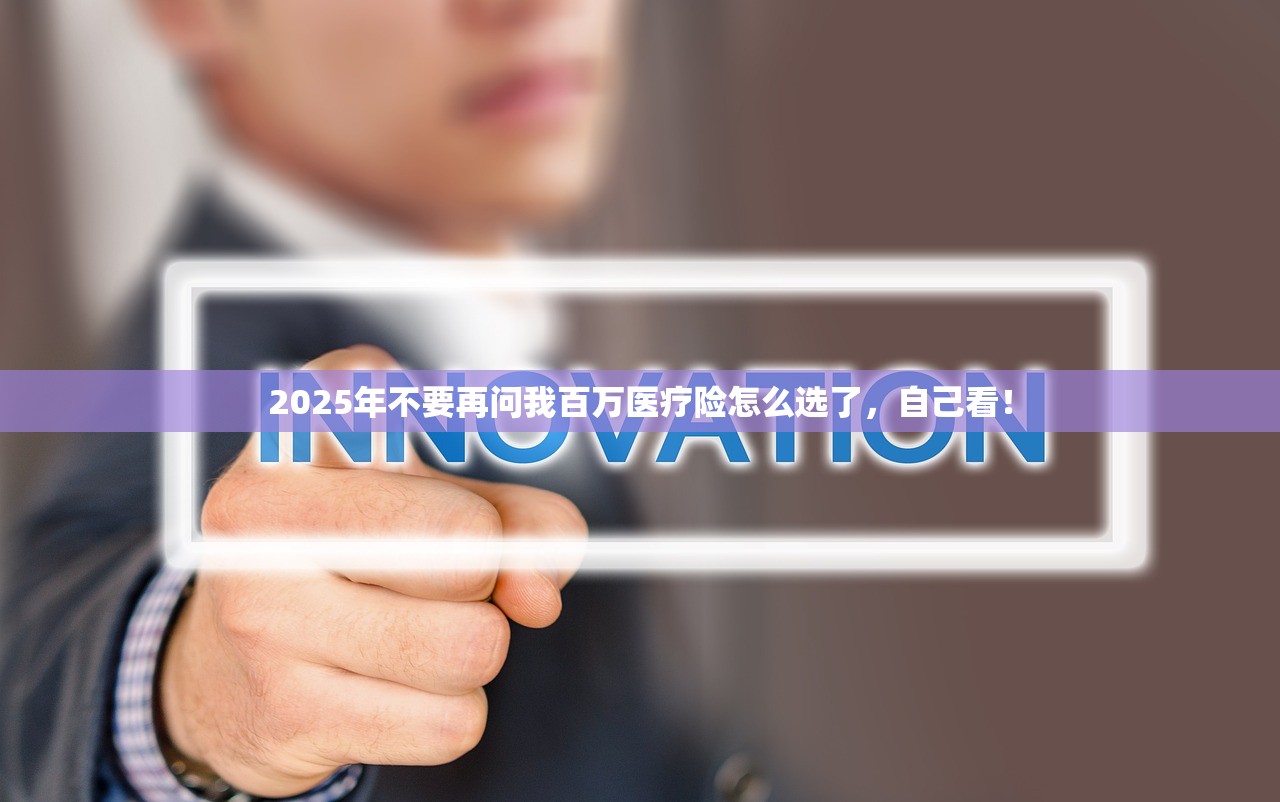 2025年不要再问我百万医疗险怎么选了，自己看！