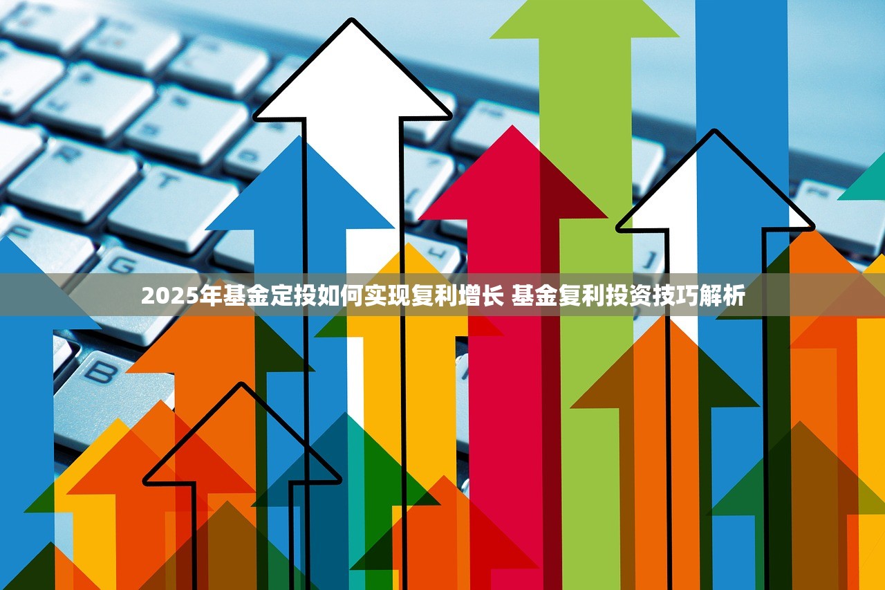 2025年基金定投如何实现复利增长 基金复利投资技巧解析