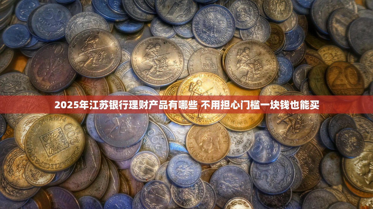 2025年江苏银行理财产品有哪些 不用担心门槛一块钱也能买