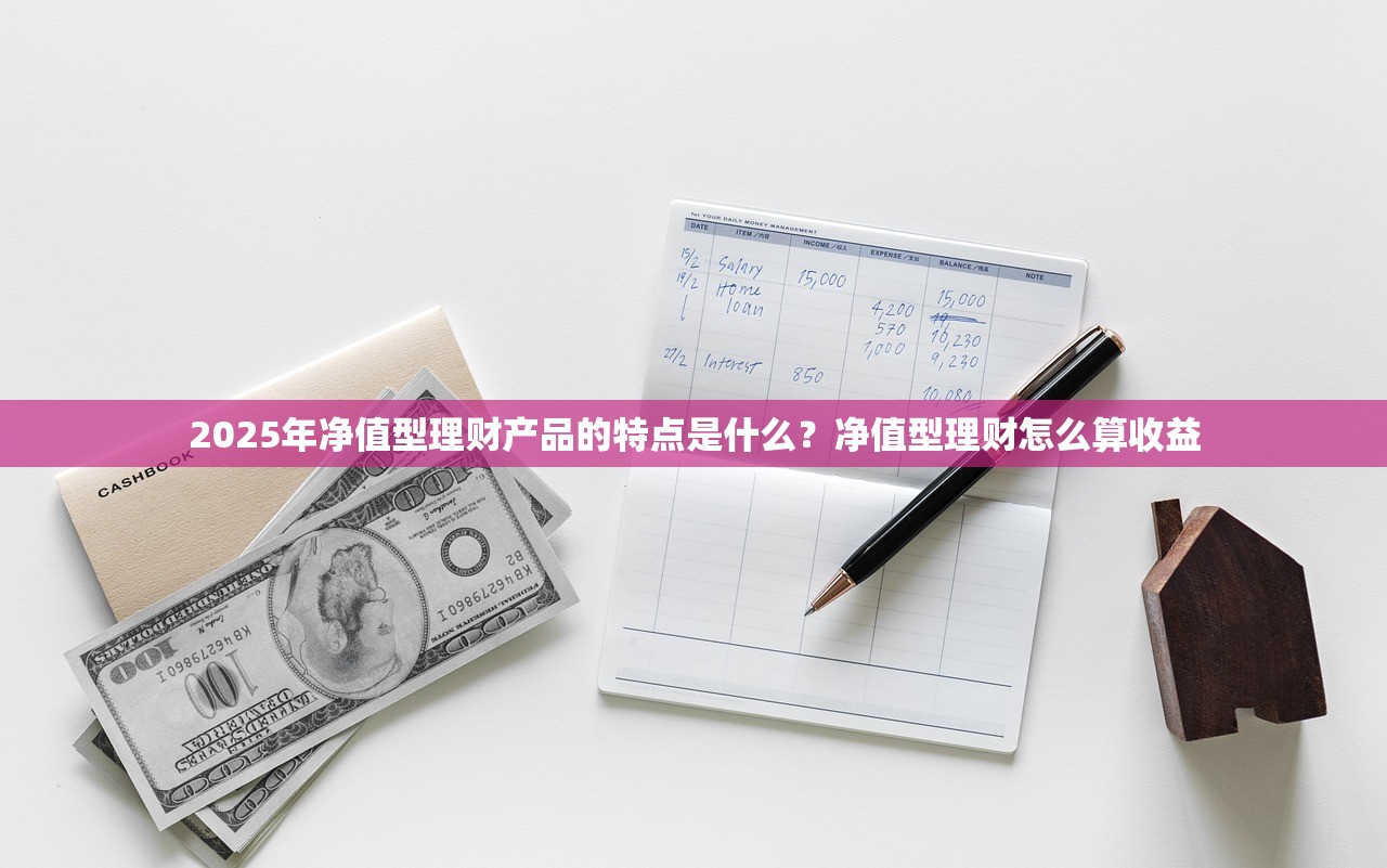 2025年净值型理财产品的特点是什么？净值型理财怎么算收益