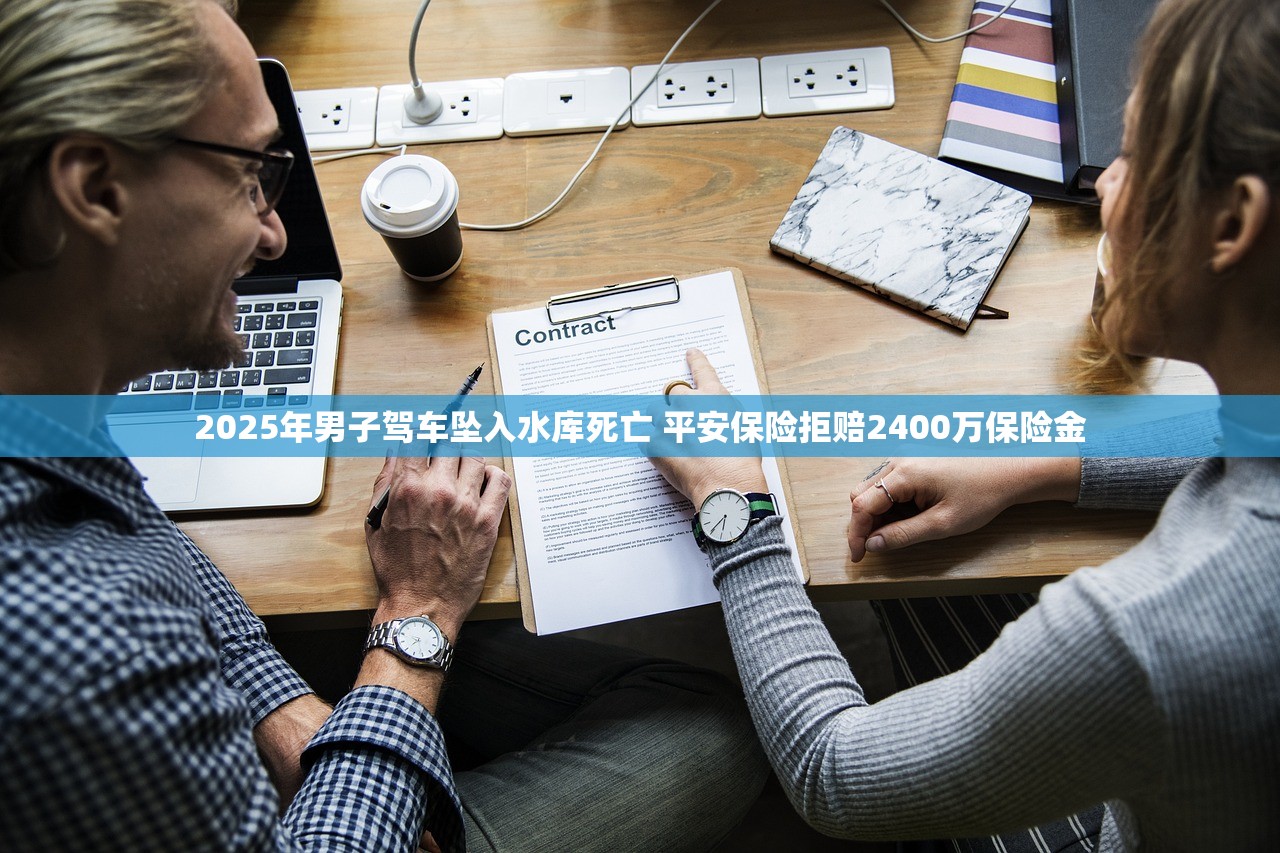 2025年男子驾车坠入水库死亡 平安保险拒赔2400万保险金