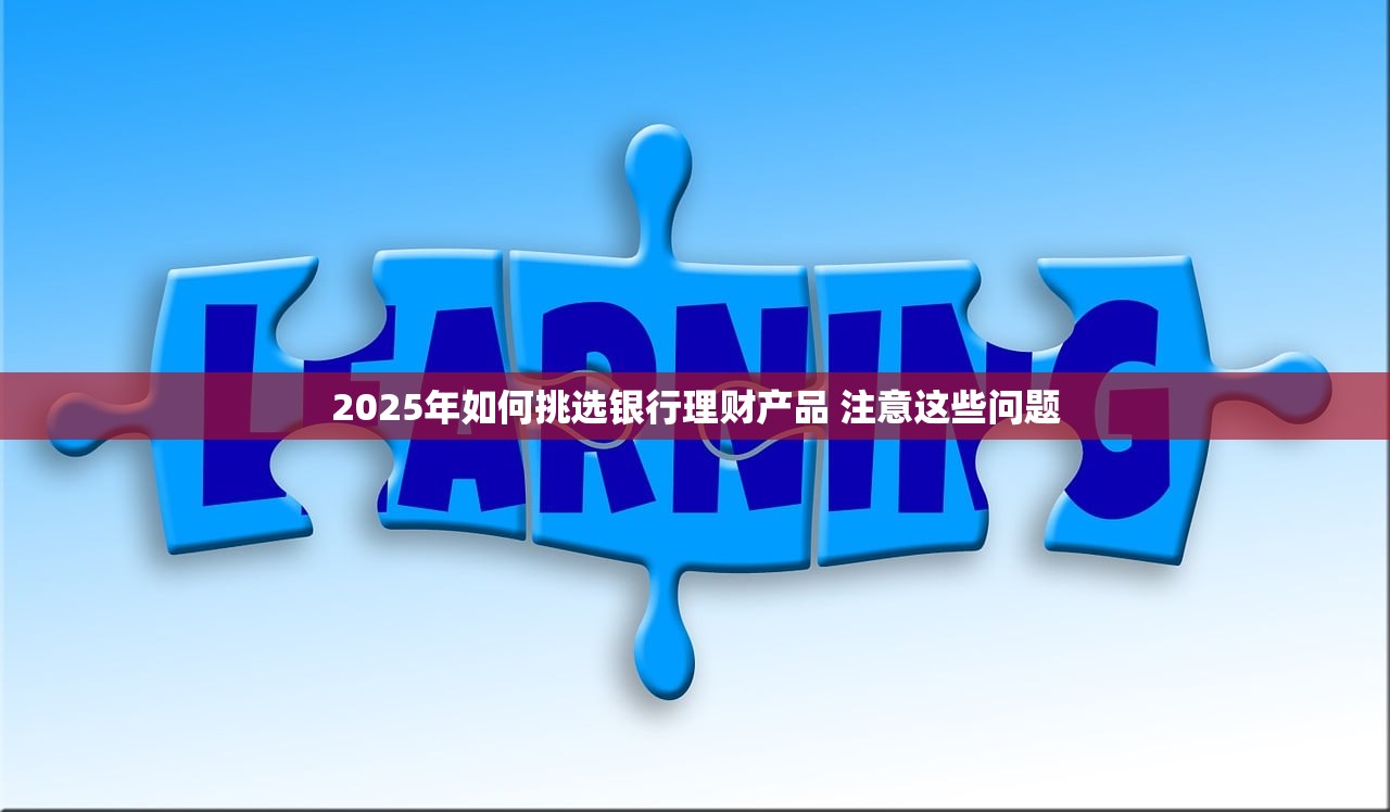 2025年如何挑选银行理财产品 注意这些问题