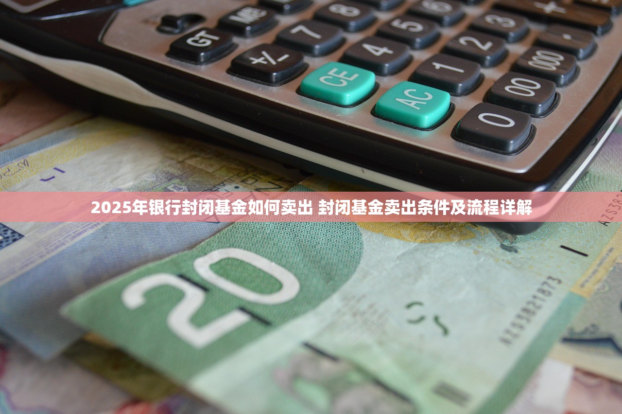 2025年银行封闭基金如何卖出 封闭基金卖出条件及流程详解