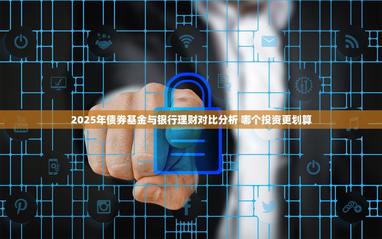 2025年债券基金与银行理财对比分析 哪个投资更划算
