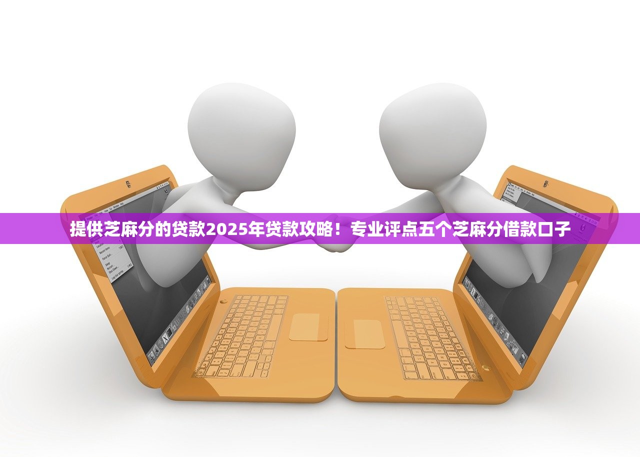 提供芝麻分的贷款2025年贷款攻略！专业评点五个芝麻分借款口子