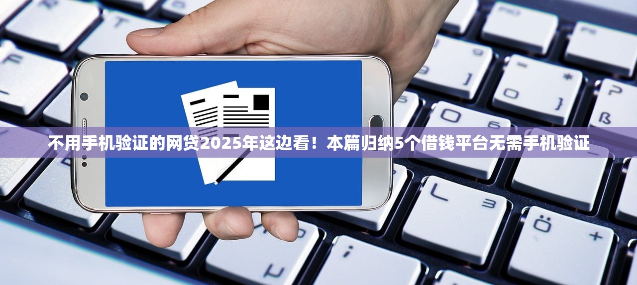 不用手机验证的网贷2025年这边看！本篇归纳5个借钱平台无需手机验证