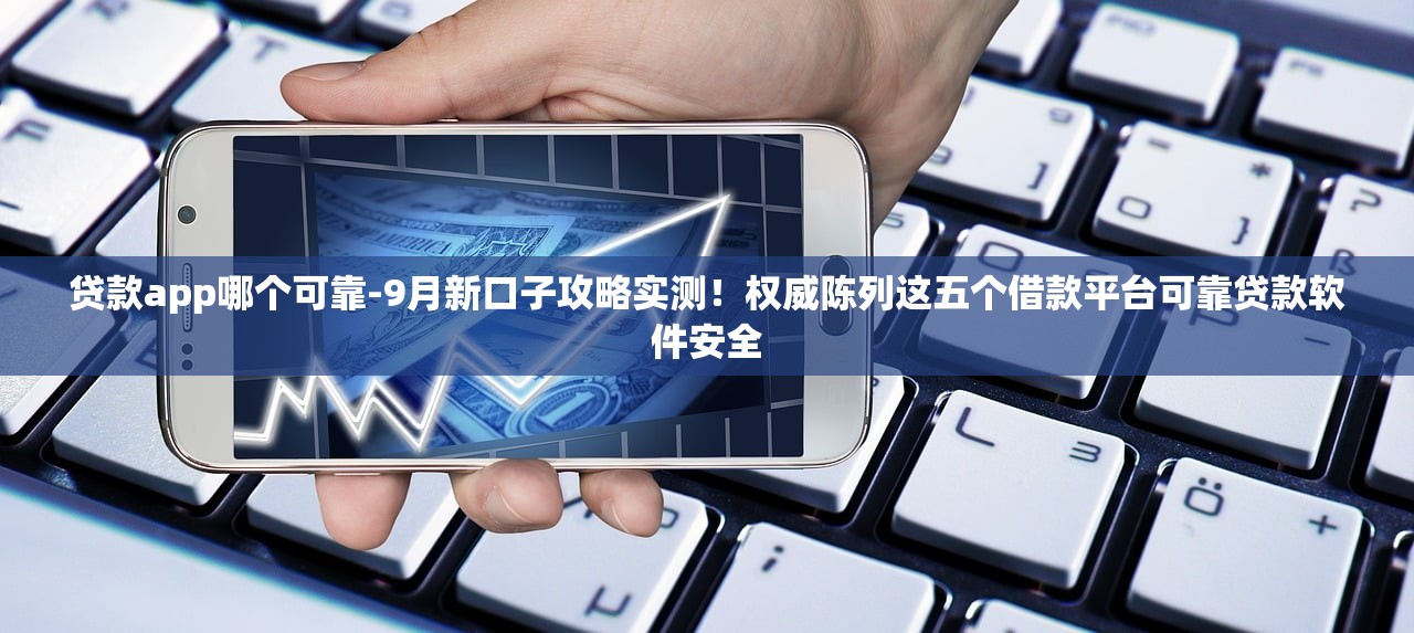 贷款app哪个可靠-9月新口子攻略实测！权威陈列这五个借款平台可靠贷款软件安全