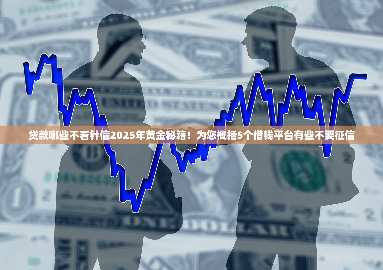 贷款哪些不看针信2025年黄金秘籍！为您概括5个借钱平台有些不要征信