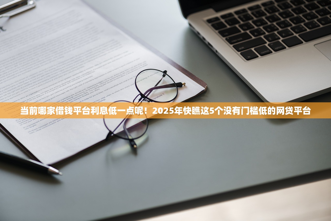 当前哪家借钱平台利息低一点呢！2025年快瞧这5个没有门槛低的网贷平台