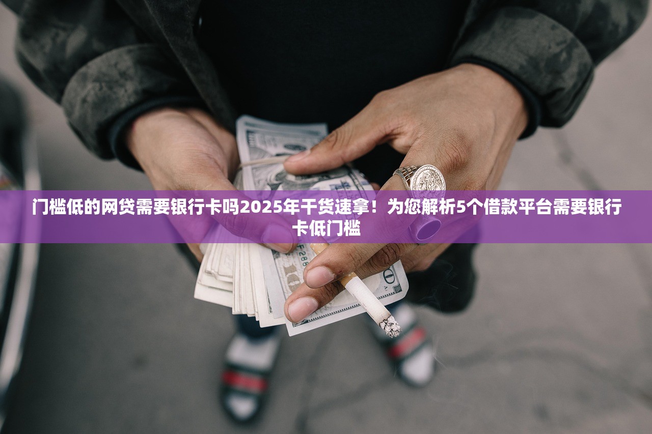 门槛低的网贷需要银行卡吗2025年干货速拿！为您解析5个借款平台需要银行卡低门槛