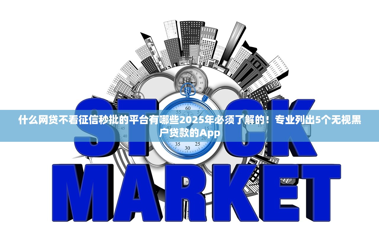 什么网贷不看征信秒批的平台有哪些2025年必须了解的！专业列出5个无视黑户贷款的App