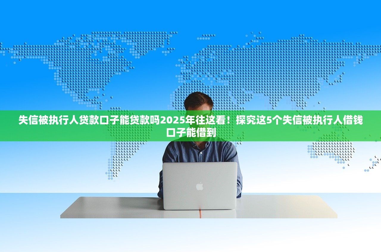 失信被执行人贷款口子能贷款吗2025年往这看！探究这5个失信被执行人借钱口子能借到