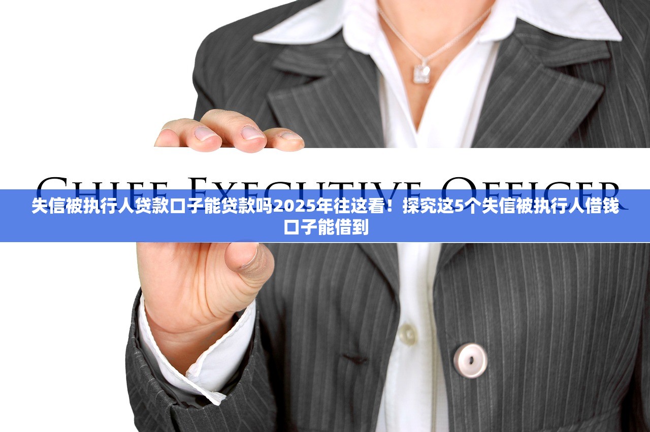 失信被执行人贷款口子能贷款吗2025年往这看！探究这5个失信被执行人借钱口子能借到