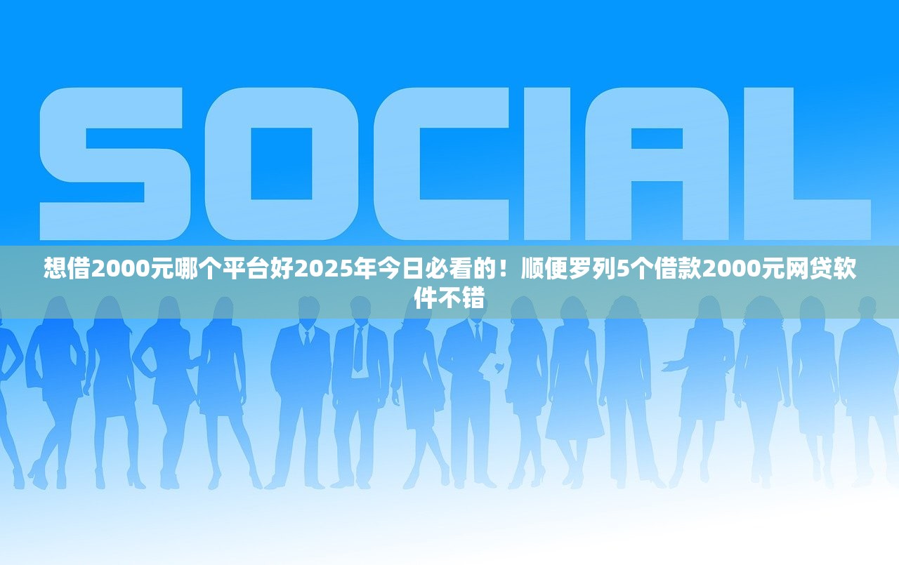 想借2000元哪个平台好2025年今日必看的！顺便罗列5个借款2000元网贷软件不错