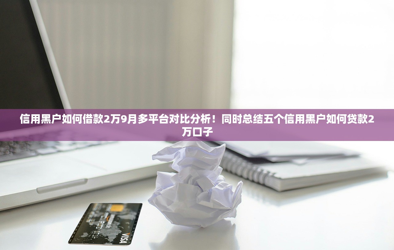 信用黑户如何借款2万9月多平台对比分析！同时总结五个信用黑户如何贷款2万口子