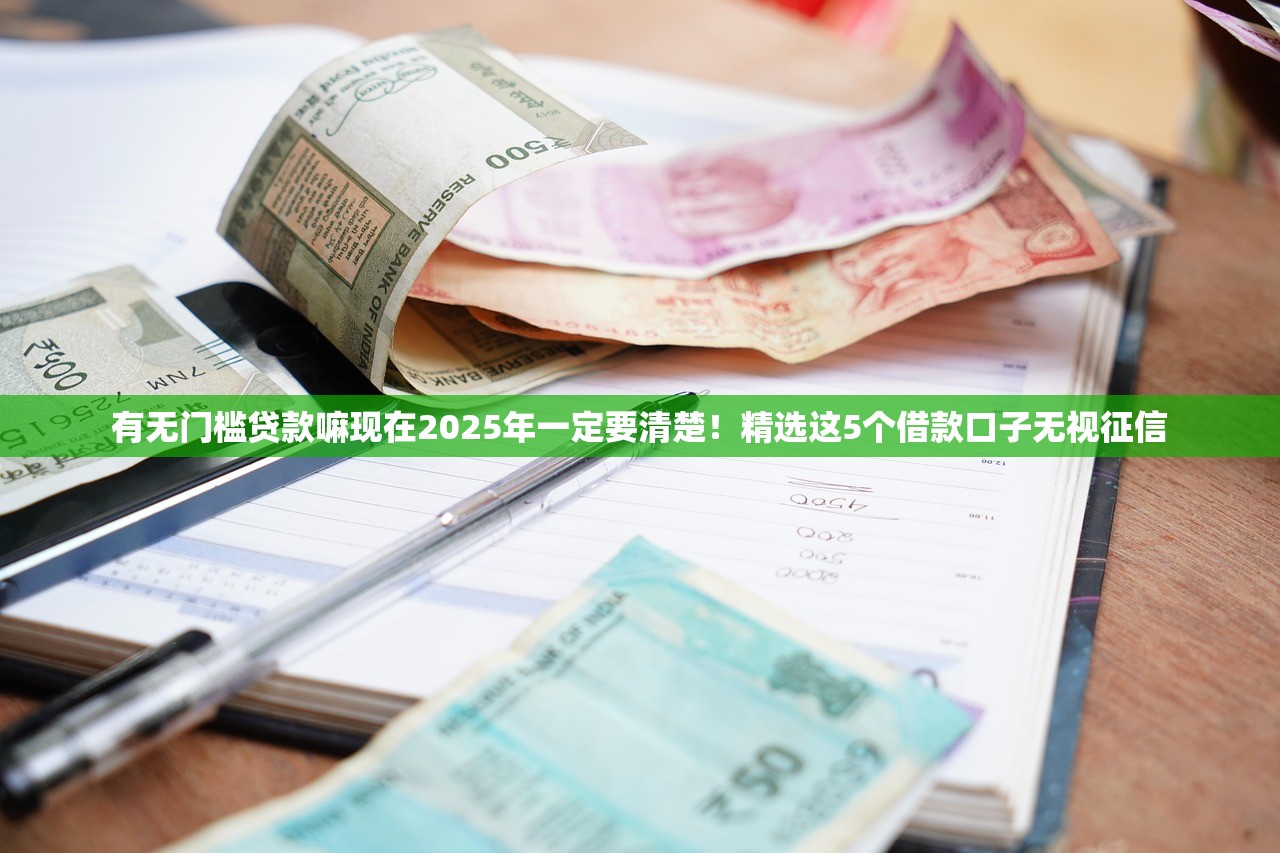 有无门槛贷款嘛现在2025年一定要清楚！精选这5个借款口子无视征信