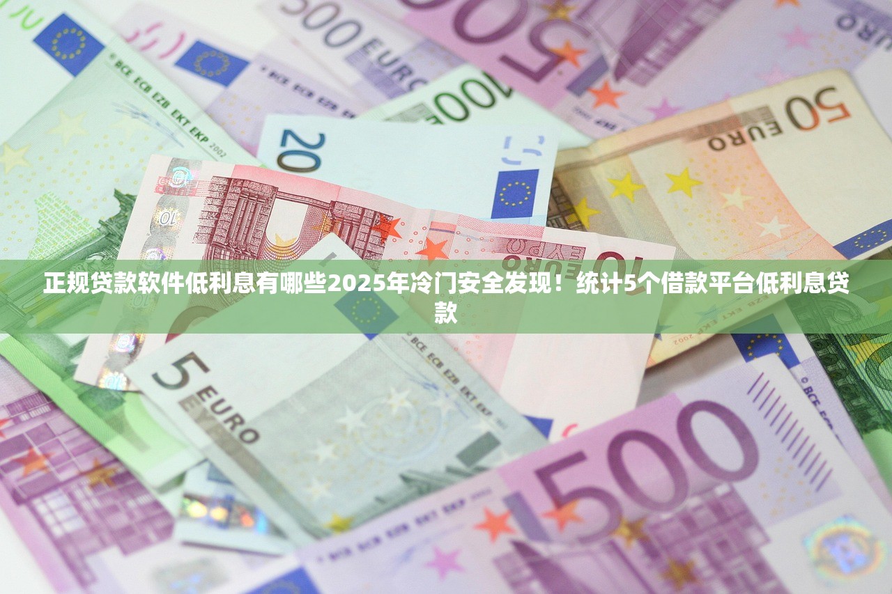 正规贷款软件低利息有哪些2025年冷门安全发现！统计5个借款平台低利息贷款