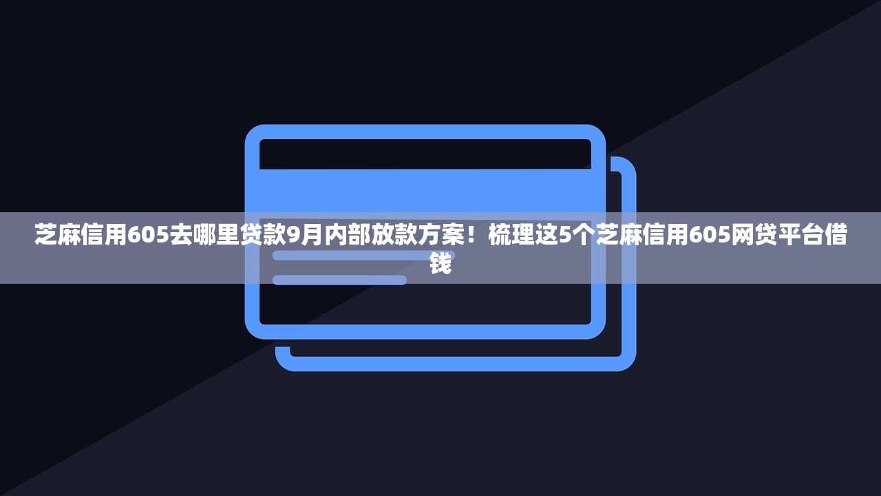 芝麻信用605去哪里贷款9月内部放款方案！梳理这5个芝麻信用605网贷平台借钱
