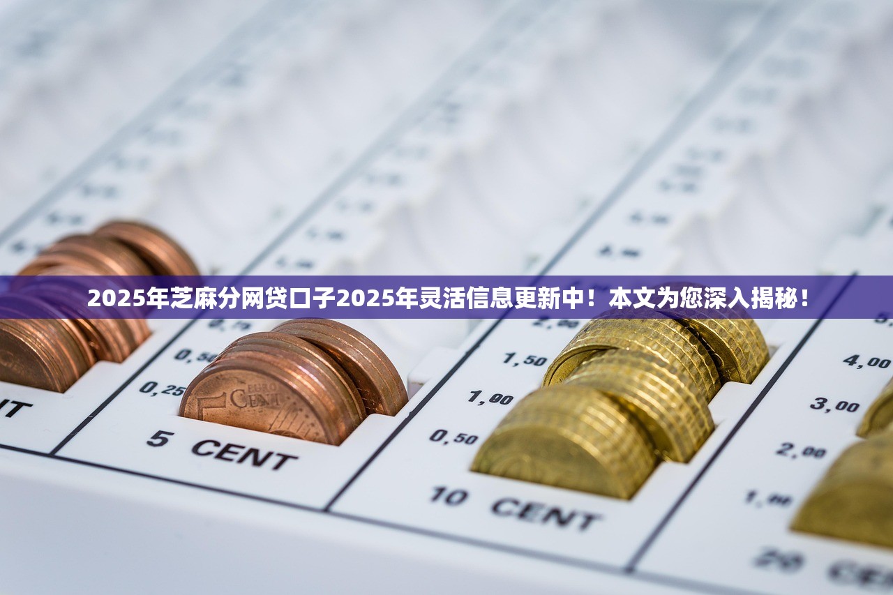 2025年芝麻分网贷口子2025年灵活信息更新中！本文为您深入揭秘！