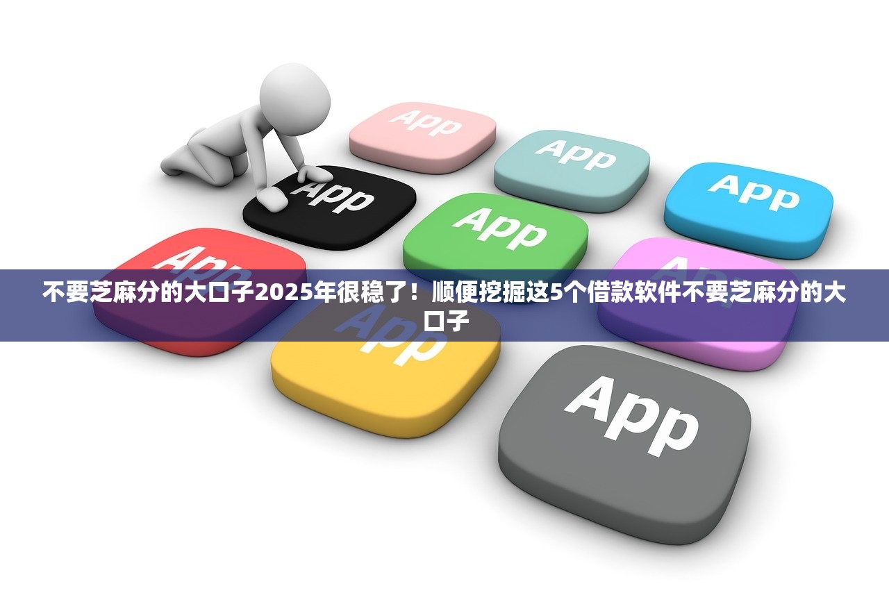 不要芝麻分的大口子2025年很稳了！顺便挖掘这5个借款软件不要芝麻分的大口子