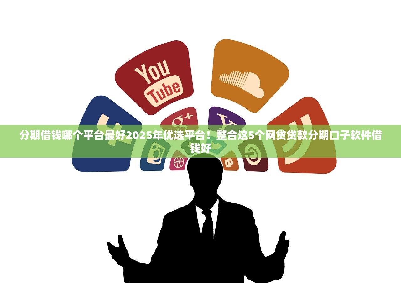 分期借钱哪个平台最好2025年优选平台！整合这5个网贷贷款分期口子软件借钱好