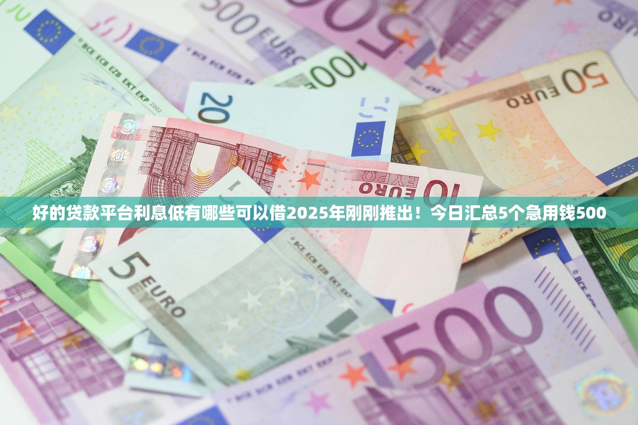 好的贷款平台利息低有哪些可以借2025年刚刚推出！今日汇总5个急用钱500