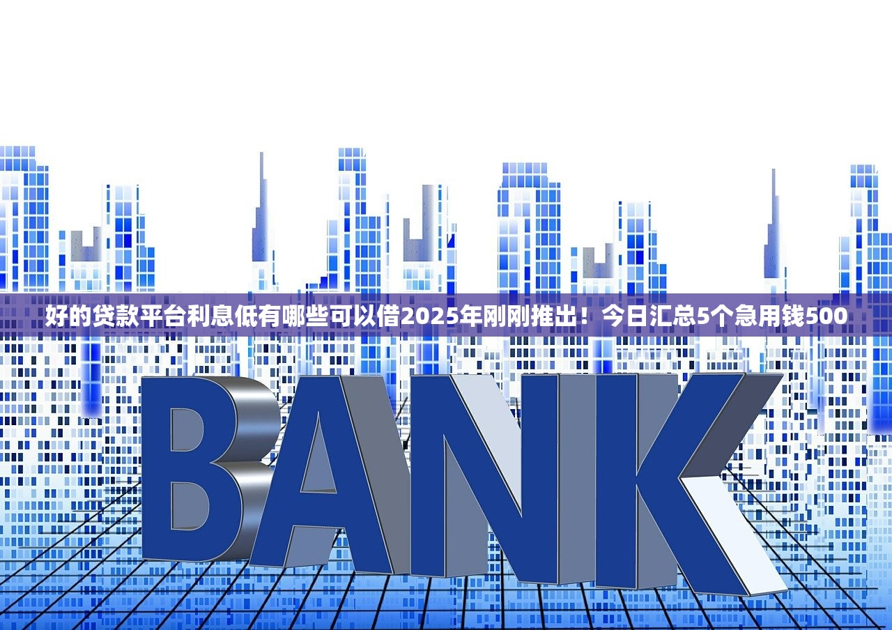 好的贷款平台利息低有哪些可以借2025年刚刚推出！今日汇总5个急用钱500