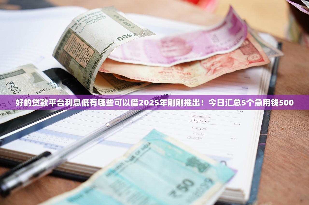 好的贷款平台利息低有哪些可以借2025年刚刚推出！今日汇总5个急用钱500