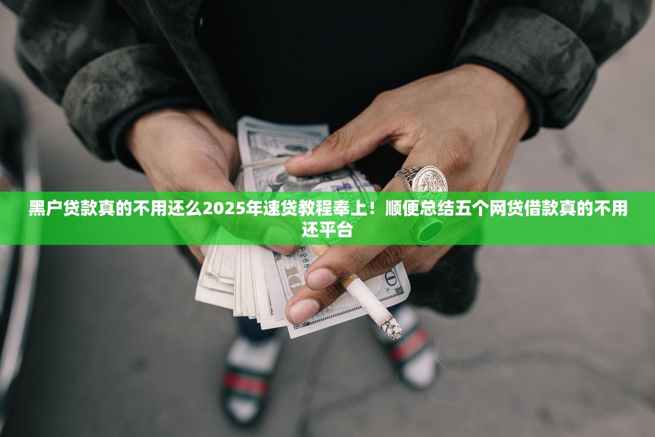 黑户贷款真的不用还么2025年速贷教程奉上！顺便总结五个网贷借款真的不用还平台