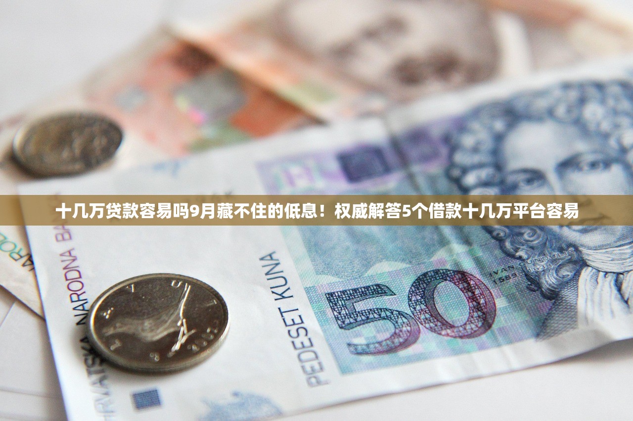 十几万贷款容易吗9月藏不住的低息！权威解答5个借款十几万平台容易