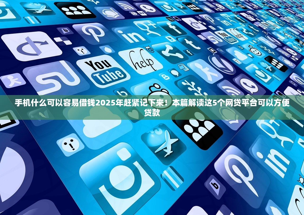 手机什么可以容易借钱2025年赶紧记下来！本篇解读这5个网贷平台可以方便贷款