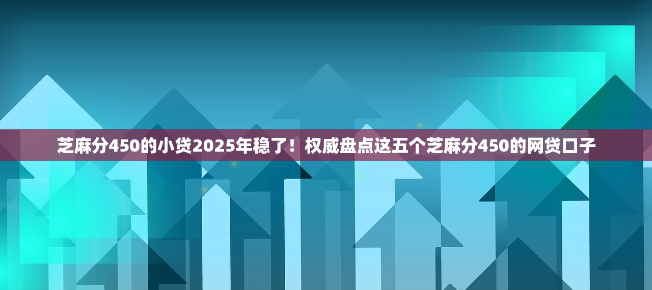 芝麻分450的小贷2025年稳了！权威盘点这五个芝麻分450的网贷口子