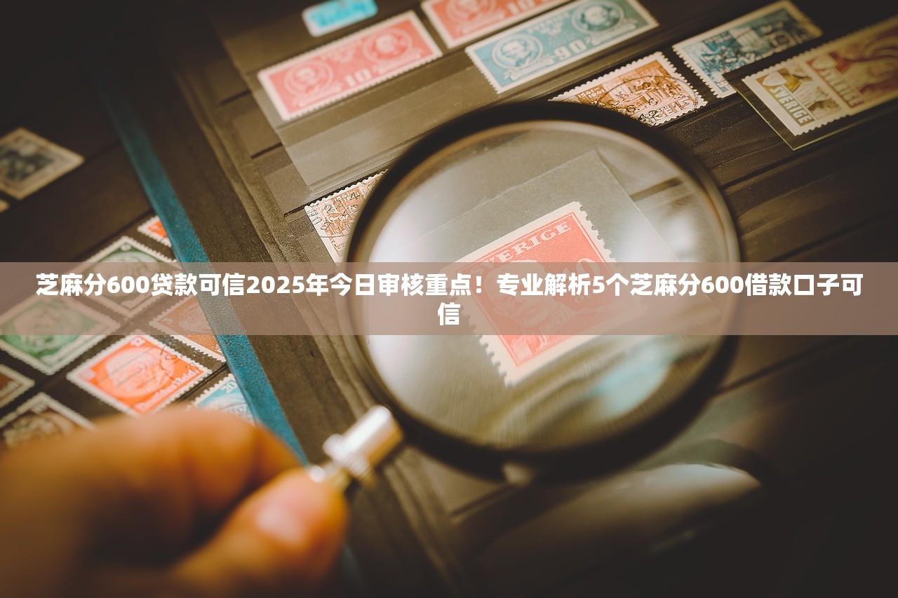 芝麻分600贷款可信2025年今日审核重点！专业解析5个芝麻分600借款口子可信