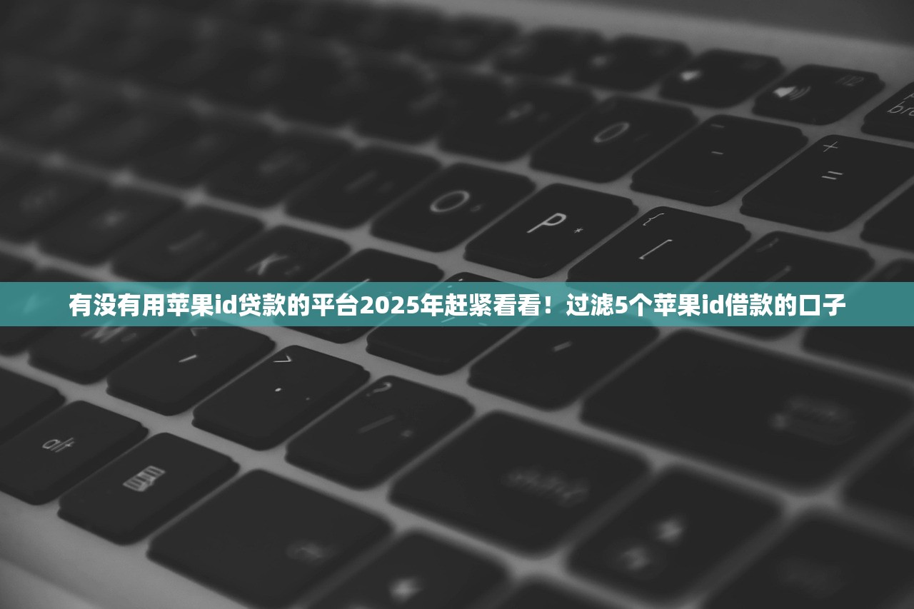 有没有用苹果id贷款的平台2025年赶紧看看！过滤5个苹果id借款的口子