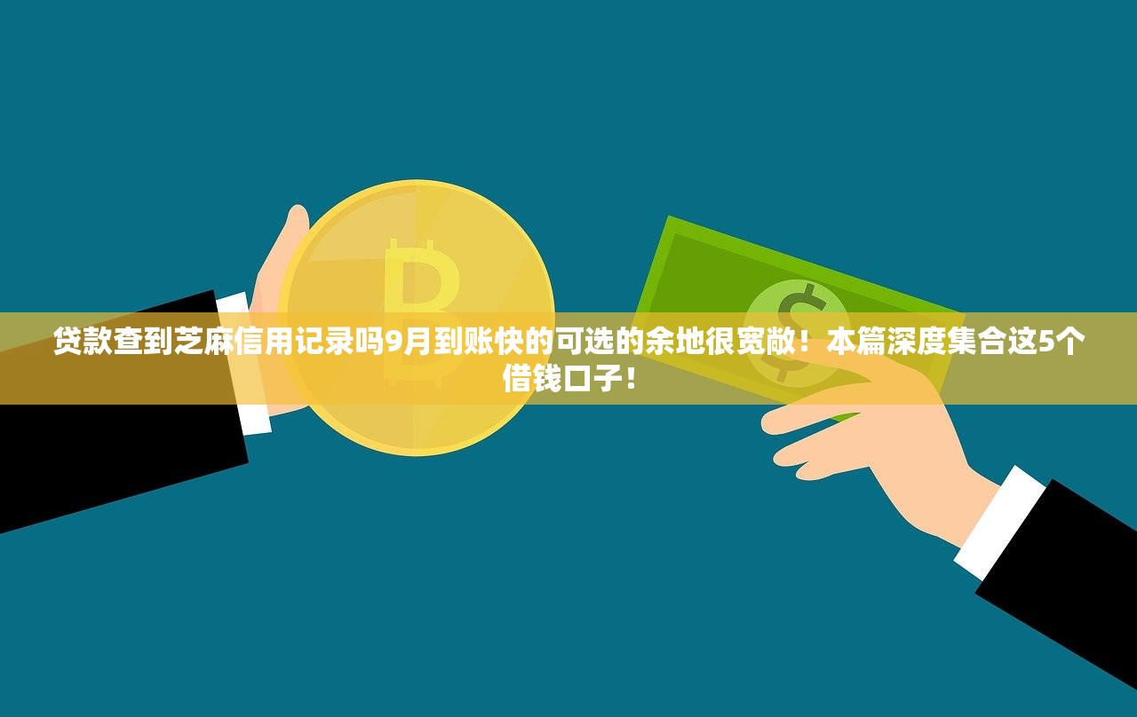 贷款查到芝麻信用记录吗9月到账快的可选的余地很宽敞！本篇深度集合这5个借钱口子！